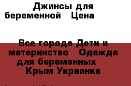 Джинсы для беременной › Цена ­ 1 000 - Все города Дети и материнство » Одежда для беременных   . Крым,Украинка